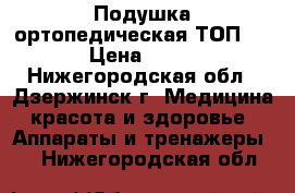 Подушка ортопедическая ТОП -111 › Цена ­ 1 790 - Нижегородская обл., Дзержинск г. Медицина, красота и здоровье » Аппараты и тренажеры   . Нижегородская обл.